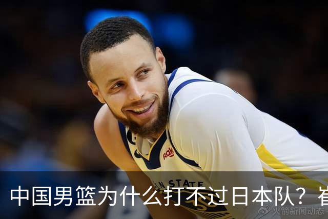 中国男篮为什么打不过日本队？崔永熙毫不客气说出原因，说得实在