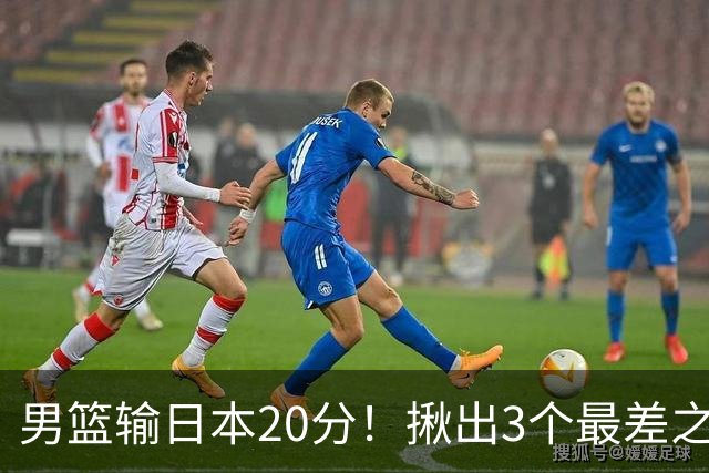 男篮输日本20分！揪出3个最差之人，坑惨了球队